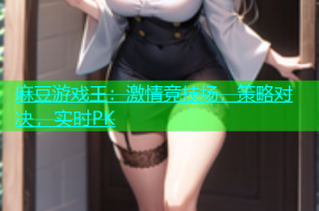 麻豆游戏王：激情竞技场，策略对决，实时PK