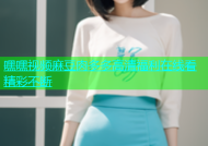 嘿嘿视频麻豆肉多多高清福利在线看精彩不断