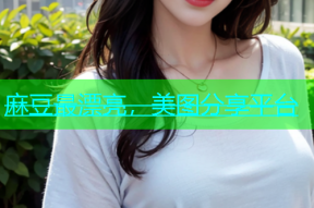 麻豆最漂亮，美图分享平台