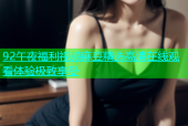 92午夜福利视频麻豆精选高清在线观看体验极致享受