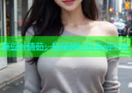 麻豆叶倩茹：短视频社区互动平台