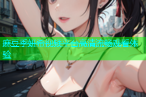 麻豆季妍希视频平台高清流畅观看体验