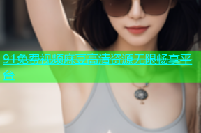 91免费视频麻豆高清资源无限畅享平台