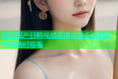 麻豆国产日韩视频高清体验平台精彩内容随时观看