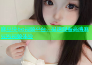 麻豆快bo视频平台，极速观看高清麻豆短视频体验