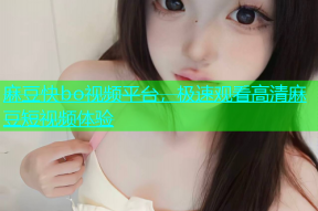 麻豆快bo视频平台，极速观看高清麻豆短视频体验