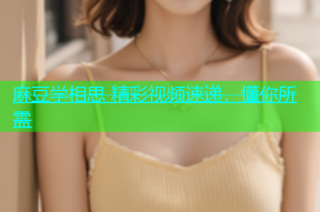 麻豆学相思 精彩视频速递，懂你所需