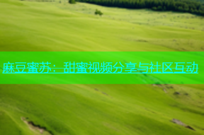 麻豆蜜苏：甜蜜视频分享与社区互动