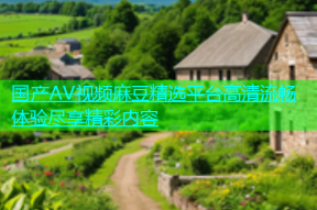 国产AV视频麻豆精选平台高清流畅体验尽享精彩内容