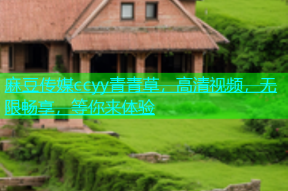 麻豆传媒ccyy青青草，高清视频，无限畅享，等你来体验