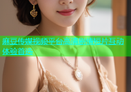 麻豆传媒视频平台高清剧情短片互动体验首选
