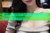 麻豆gp精品视频在线高清流畅观看平台尽享精彩体验