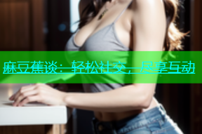 麻豆蕉谈：轻松社交，尽享互动