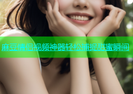 麻豆情侣视频神器轻松捕捉甜蜜瞬间