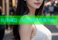 先锋麻豆：时尚潮流直播平台