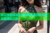 麻豆传奇视频在线观看高清流畅免费观看精彩不断