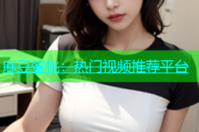 麻豆蜜桃：热门视频推荐平台