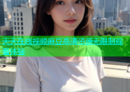 天天在线视频麻豆高清资源无限制观看体验