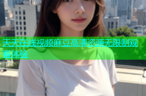 天天在线视频麻豆高清资源无限制观看体验