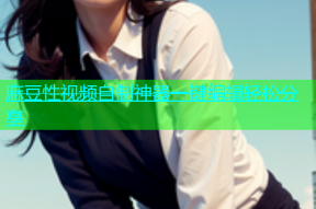 麻豆性视频自制神器一键编辑轻松分享