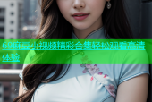 69麻豆小视频精彩合集轻松观看高清体验