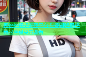 顾桃桃视频麻豆平台 独家御姐风格精彩演绎点击即看