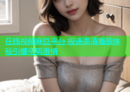 在线视频麻豆平台 极速高清播放体验引爆宅男激情