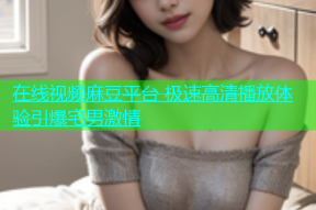 在线视频麻豆平台 极速高清播放体验引爆宅男激情
