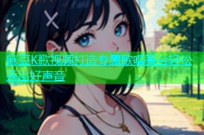 麻豆K歌视频打造专属歌唱舞台轻松秀出好声音