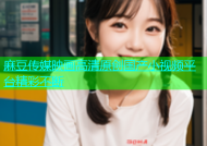麻豆传媒映画高清原创国产小视频平台精彩不断
