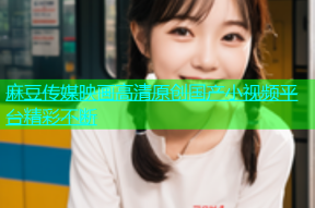 麻豆传媒映画高清原创国产小视频平台精彩不断