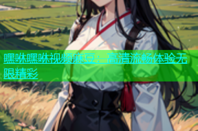嘿咻嘿咻视频麻豆：高清流畅体验无限精彩