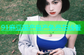 91麻豆国产自产免费在线看
