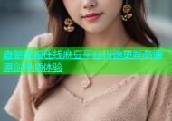 唐朝视频在线麻豆平台极速更新高清原创视频体验