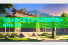 麻豆字幕视频平台 极速更新高清字幕轻松追剧