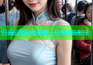 91麻豆精品免费看，尽享精选影视