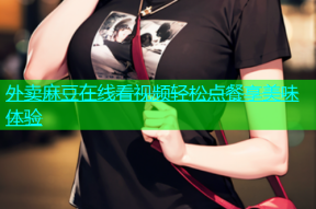 外卖麻豆在线看视频轻松点餐享美味体验