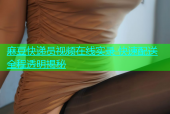 麻豆快递员视频在线实录 快速配送全程透明揭秘