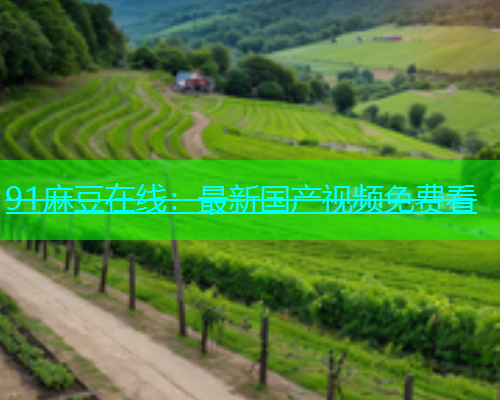 91麻豆在线：最新国产视频免费看  第1张