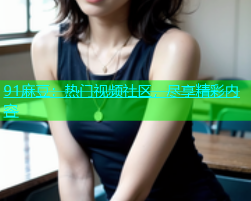 91麻豆：热门视频社区，尽享精彩内容  第1张