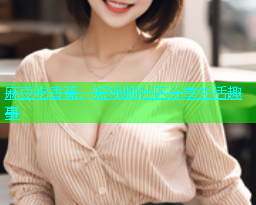麻豆吃香蕉，短视频社区分享生活趣事  第1张