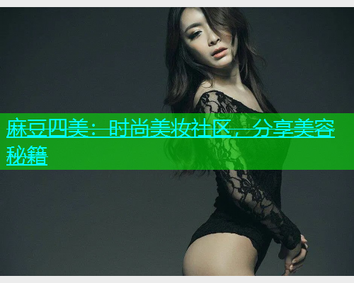 麻豆四美：时尚美妆社区，分享美容秘籍  第1张