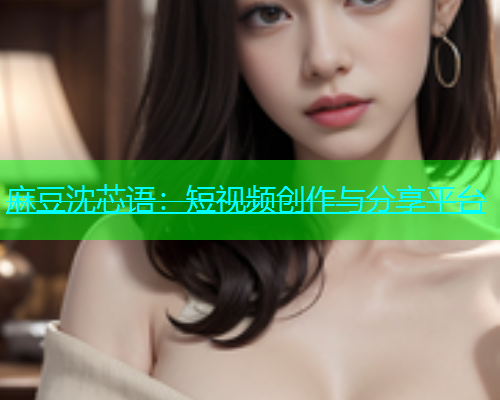 麻豆沈芯语：短视频创作与分享平台  第2张