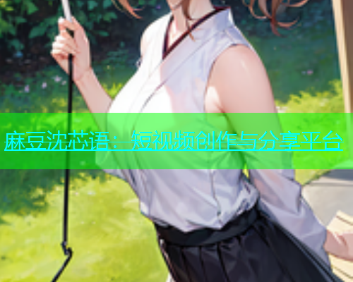 麻豆沈芯语：短视频创作与分享平台  第2张