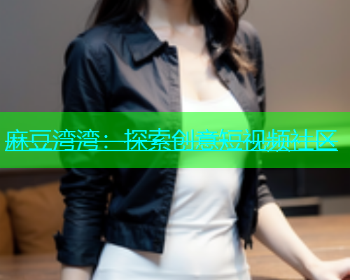 麻豆湾湾：探索创意短视频社区  第1张