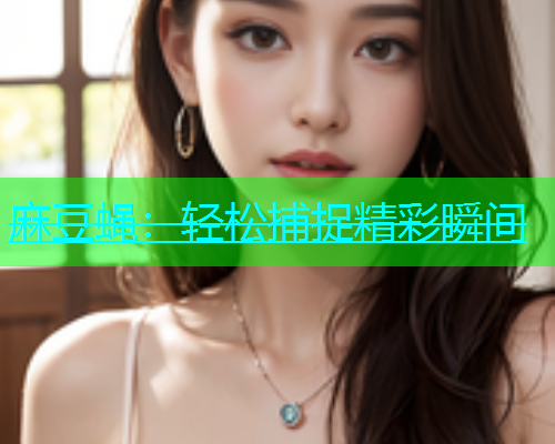 麻豆蝇：轻松捕捉精彩瞬间  第1张
