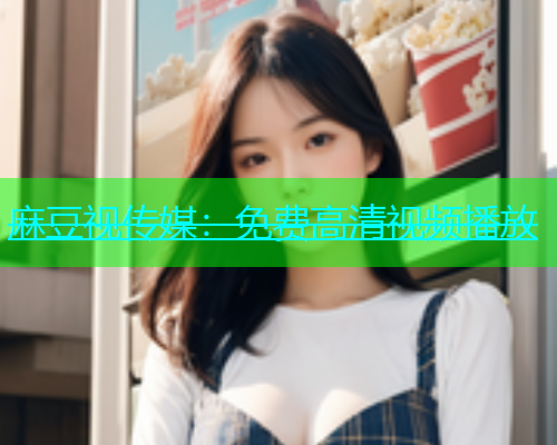 麻豆视传媒：免费高清视频播放  第1张
