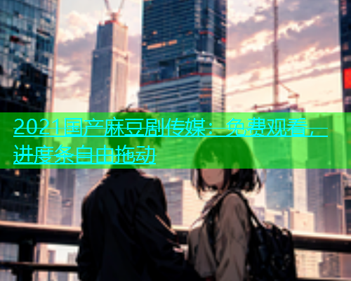 2021国产麻豆剧传媒：免费观看，进度条自由拖动  第1张