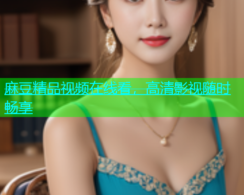 麻豆精品视频在线看，高清影视随时畅享  第2张