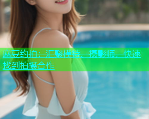 麻豆约拍：汇聚模特、摄影师，快速找到拍摄合作  第1张